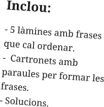 Inclou: - 5 làmines amb frases que cal ordenar. -  Cartronets amb paraules per formar les frases. - Solucions.